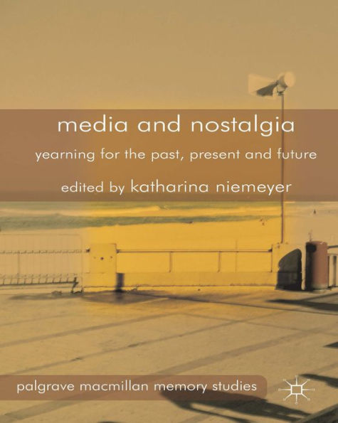 Media And Nostalgia: Yearning For The Past, Present And Future (Palgrave Macmillan Memory Studies)