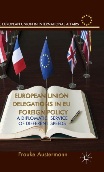 European Union Delegations In Eu Foreign Policy: A Diplomatic Service Of Different Speeds (The European Union In International Affairs)