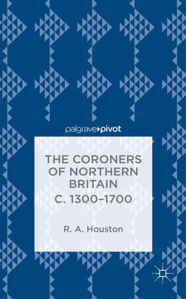 The Coroners Of Northern Britain C. 1300-1700 (Palgrave Pivot)