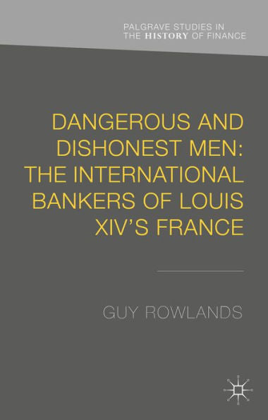 Dangerous And Dishonest Men: The International Bankers Of Louis Xiv's France (Palgrave Studies In The History Of Finance)