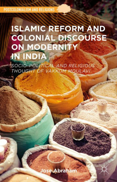 Islamic Reform And Colonial Discourse On Modernity In India: Socio-Political And Religious Thought Of Vakkom Moulavi (Postcolonialism And Religions)