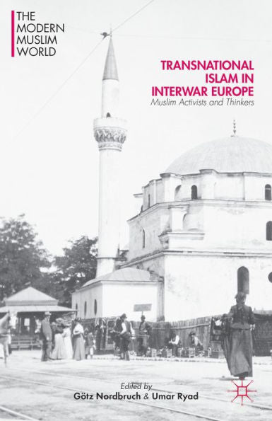 Transnational Islam In Interwar Europe: Muslim Activists And Thinkers (The Modern Muslim World)