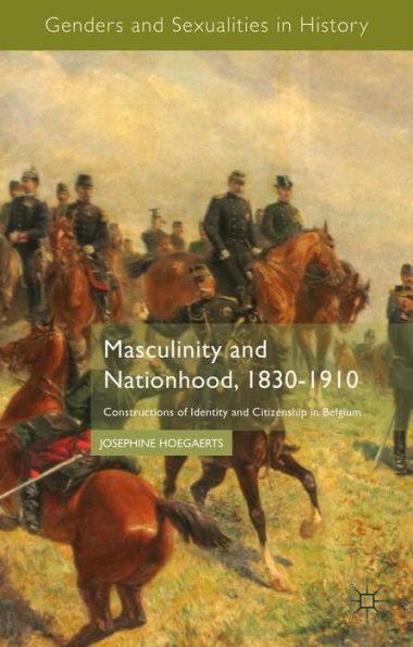Masculinity And Nationhood, 1830-1910: Constructions Of Identity And Citizenship In Belgium (Genders And Sexualities In History)