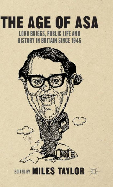 The Age Of Asa: Lord Briggs, Public Life And History In Britain Since 1945