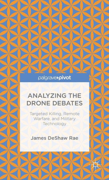 Analyzing The Drone Debates: Targeted Killing, Remote Warfare, And Military Technology (Palgrave Pivot)