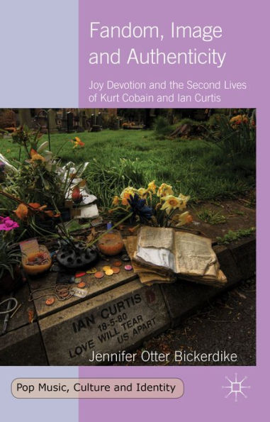 Fandom, Image And Authenticity: Joy Devotion And The Second Lives Of Kurt Cobain And Ian Curtis (Pop Music, Culture And Identity)