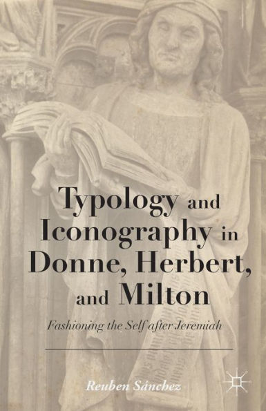 Typology And Iconography In Donne, Herbert, And Milton: Fashioning The Self After Jeremiah