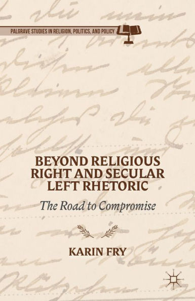 Beyond Religious Right And Secular Left Rhetoric: The Road To Compromise (Palgrave Studies In Religion, Politics, And Policy)