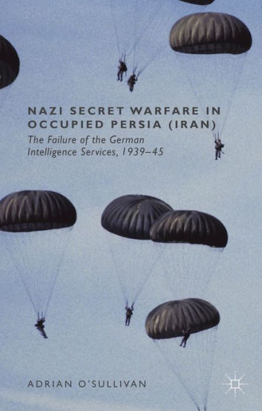 Nazi Secret Warfare In Occupied Persia (Iran): The Failure Of The German Intelligence Services, 1939-45
