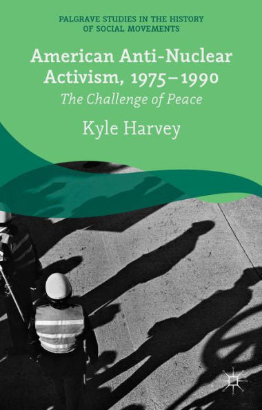 American Anti-Nuclear Activism, 1975-1990: The Challenge Of Peace (Palgrave Studies In The History Of Social Movements)