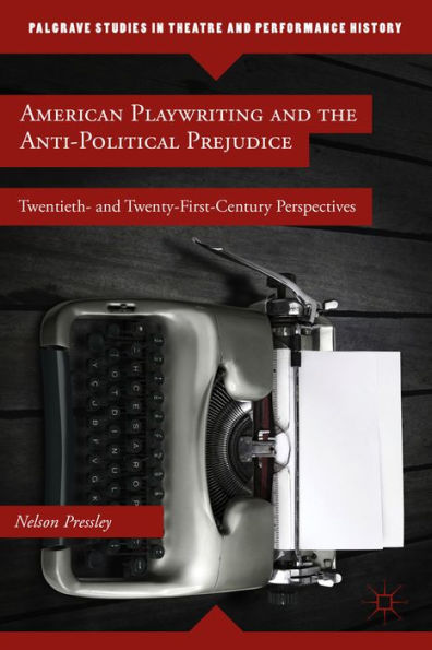 American Playwriting And The Anti-Political Prejudice: Twentieth- And Twenty-First-Century Perspectives (Palgrave Studies In Theatre And Performance History)