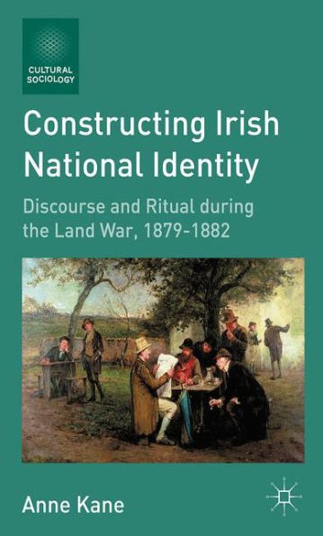 Constructing Irish National Identity: Discourse And Ritual During The Land War, 1879?882 (Cultural Sociology)