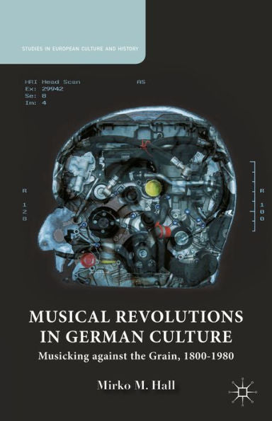 Musical Revolutions In German Culture: Musicking Against The Grain, 1800-1980 (Studies In European Culture And History)