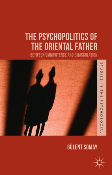 The Psychopolitics Of The Oriental Father: Between Omnipotence And Emasculation (Studies In The Psychosocial)