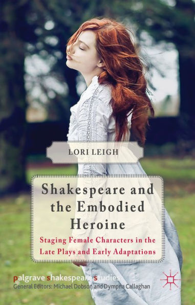 Shakespeare And The Embodied Heroine: Staging Female Characters In The Late Plays And Early Adaptations (Palgrave Shakespeare Studies)