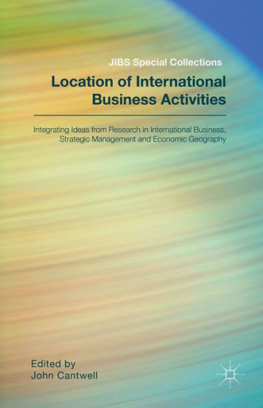 Location Of International Business Activities: Integrating Ideas From Research In International Business, Strategic Management And Economic Geography (Jibs Special Collections)