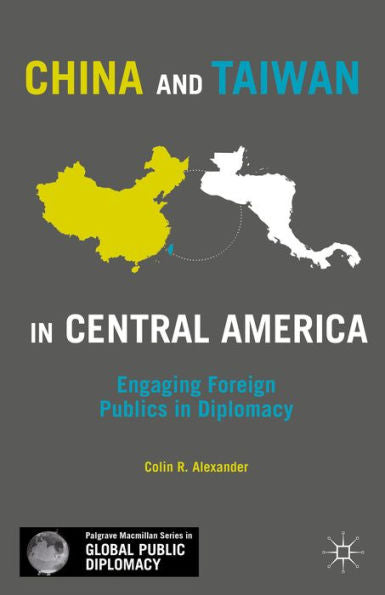China And Taiwan In Central America: Engaging Foreign Publics In Diplomacy (Palgrave Macmillan Series In Global Public Diplomacy)