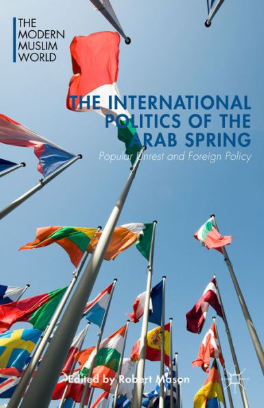 The International Politics Of The Arab Spring: Popular Unrest And Foreign Policy (The Modern Muslim World)