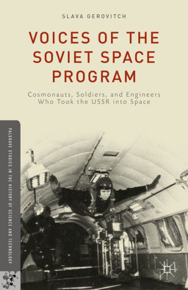 Voices Of The Soviet Space Program: Cosmonauts, Soldiers, And Engineers Who Took The Ussr Into Space (Palgrave Studies In The History Of Science And Technology)