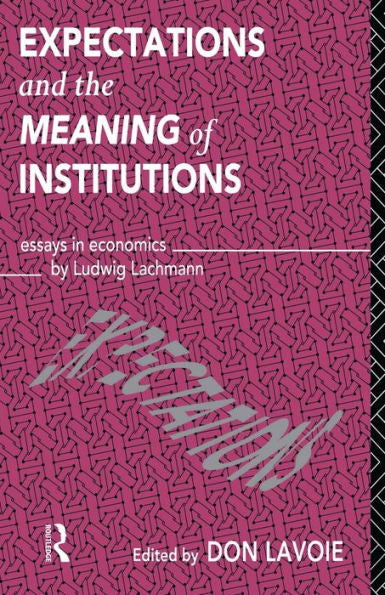 Expectations And The Meaning Of Institutions: Essays In Economics By Ludwig M. Lachmann (Routledge Foundations Of The Market Economy)