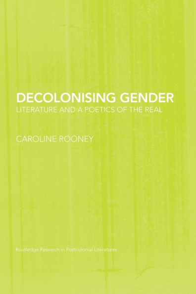 Decolonising Gender: Literature And A Poetics Of The Real (Routledge Research In Postcolonial Literatures)