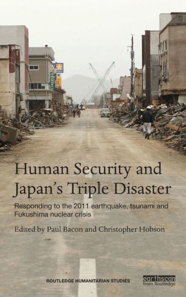 Human Security And Japan's Triple Disaster: Responding To The 2011 Earthquake, Tsunami And Fukushima Nuclear Crisis (Routledge Humanitarian Studies)