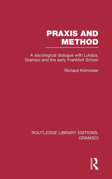 Praxis And Method (Rle: Gramsci): A Sociological Dialogue With Lukacs, Gramsci And The Early Frankfurt School