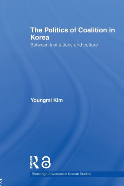 The Politics Of Coalition In Korea (Routledge Advances In Korean Studies)