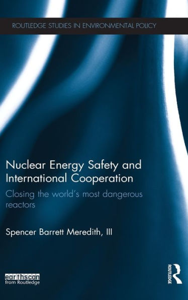 Nuclear Energy Safety And International Cooperation: Closing The World's Most Dangerous Reactors (Routledge Studies In Environmental Policy)