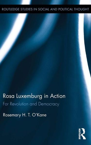 Rosa Luxemburg In Action: For Revolution And Democracy (Routledge Studies In Social And Political Thought)