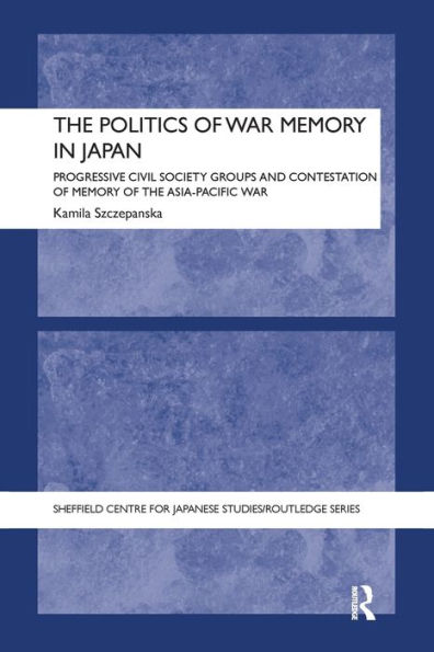 The Politics Of War Memory In Japan: Progressive Civil Society Groups And Contestation Of Memory Of The Asia-Pacific War (The University Of Sheffield/Routledge Japanese Studies Series)