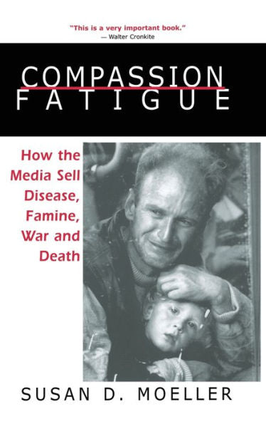Compassion Fatigue: How The Media Sell Disease, Famine, War And Death