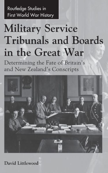 Military Service Tribunals And Boards In The Great War: Determining The Fate Of Britain's And New Zealand's Conscripts (Routledge Studies In First World War History)