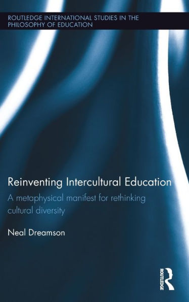 Reinventing Intercultural Education: A Metaphysical Manifest For Rethinking Cultural Diversity (Routledge International Studies In The Philosophy Of Education)