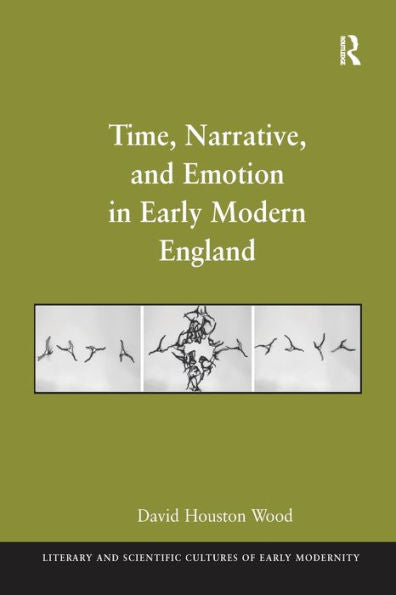 Time, Narrative, And Emotion In Early Modern England (Literary And Scientific Cultures Of Early Modernity)
