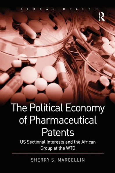 The Political Economy Of Pharmaceutical Patents: Us Sectional Interests And The African Group At The Wto (Routledge Global Health Series)