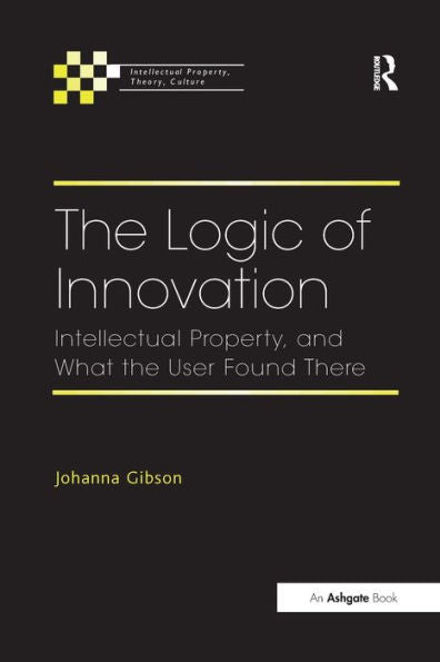 The Logic Of Innovation: Intellectual Property, And What The User Found There (Intellectual Property, Theory, Culture)