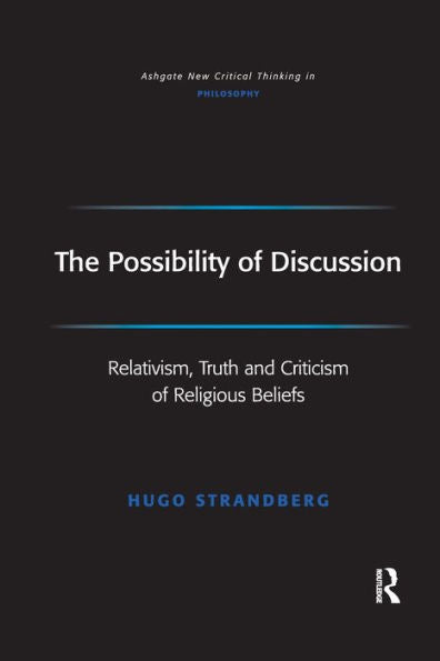 The Possibility Of Discussion: Relativism, Truth And Criticism Of Religious Beliefs (Ashgate New Critical Thinking In Philosophy)