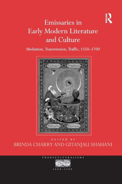 Emissaries In Early Modern Literature And Culture: Mediation, Transmission, Traffic, 1550?700 (Transculturalisms, 1400-1700)