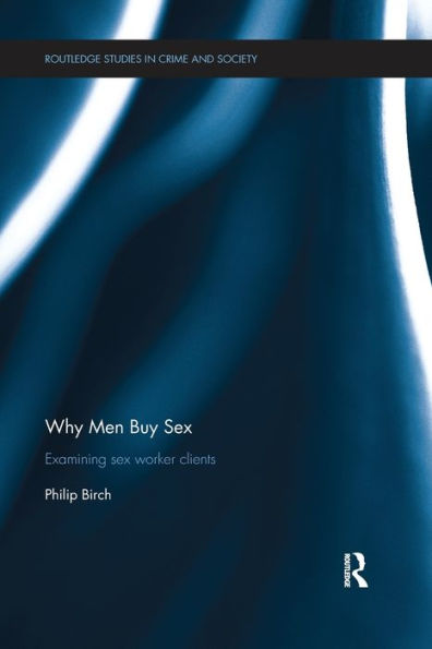 Why Men Buy Sex: Examining Sex Worker Clients (Routledge Studies In Crime And Society)