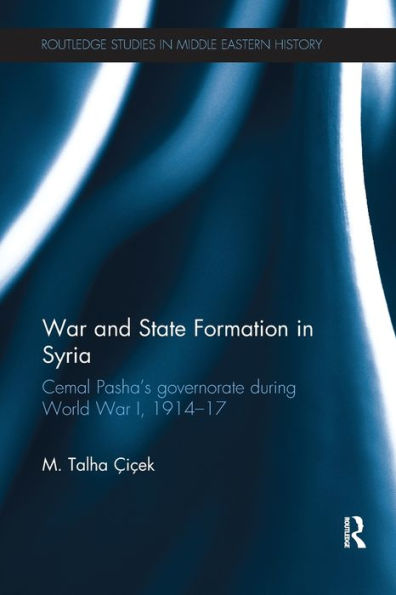 War And State Formation In Syria: Cemal Pasha's Governorate During World War I, 1914-1917 (Routledge Studies In Middle Eastern History)