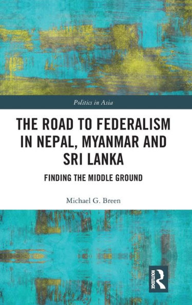 The Road To Federalism In Nepal, Myanmar And Sri Lanka: Finding The Middle Ground (Politics In Asia)