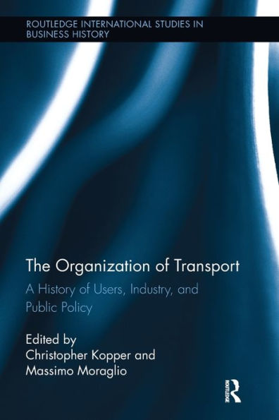 The Organization Of Transport: A History Of Users, Industry, And Public Policy (Routledge International Studies In Business History)