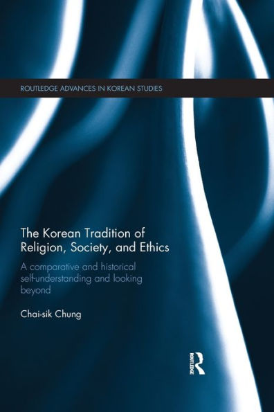 The Korean Tradition Of Religion, Society, And Ethics: A Comparative And Historical Self-Understanding And Looking Beyond (Routledge Advances In Korean Studies)