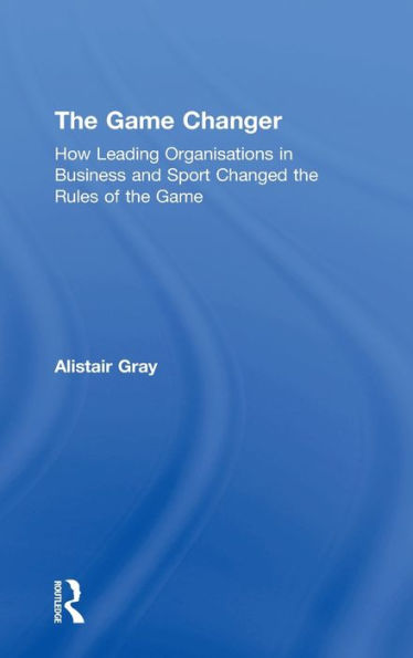 The Game Changer: How Leading Organisations In Business And Sport Changed The Rules Of The Game