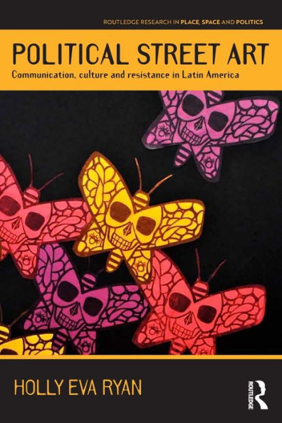 Political Street Art: Communication, Culture And Resistance In Latin America (Routledge Research In Place, Space And Politics)