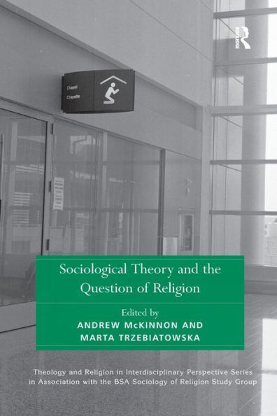 Sociological Theory And The Question Of Religion (Theology And Religion In Interdisciplinary Perspective Series In Association With The Bsa Sociology Of Religion Study Group)