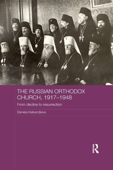 The Russian Orthodox Church, 1917-1948: From Decline To Resurrection (Routledge Religion, Society And Government In Eastern Europe And The Former Soviet States)