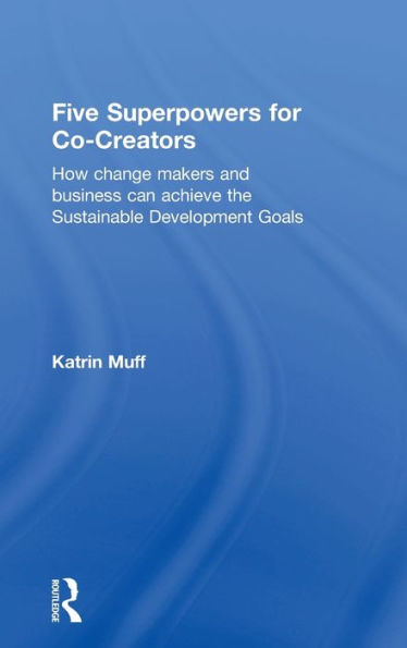 Five Superpowers For Co-Creators: How Change Makers And Business Can Achieve The Sustainable Development Goals