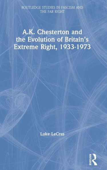 A.K. Chesterton And The Evolution Of Britain's Extreme Right, 1933-1973 (Routledge Studies In Fascism And The Far Right)